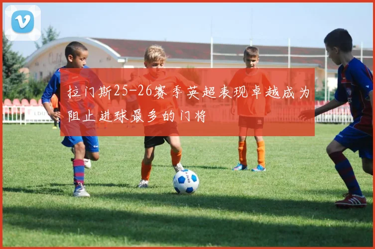 拉门斯25-26赛季英超表现卓越成为阻止进球最多的门将