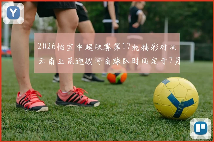 2026怡宝中超联赛第17轮精彩对决云南玉昆迎战河南球队时间定于7月3日晚上20点