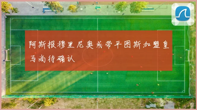 阿斯报穆里尼奥或带平图斯加盟皇马尚待确认