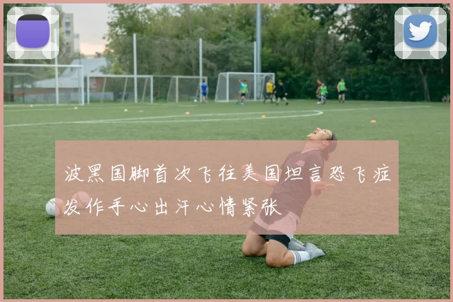 波黑国脚首次飞往美国坦言恐飞症发作手心出汗心情紧张