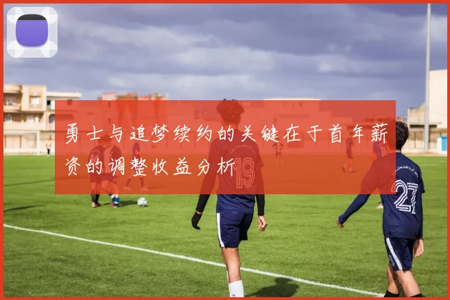 勇士与追梦续约的关键在于首年薪资的调整收益分析