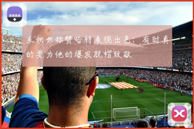 米切尔称赞哈特表现出色：有时真的要为他的爆发脱帽致敬