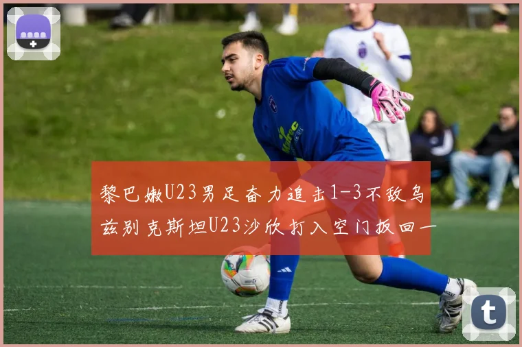 黎巴嫩U23男足奋力追击1-3不敌乌兹别克斯坦U23沙欣打入空门扳回一城