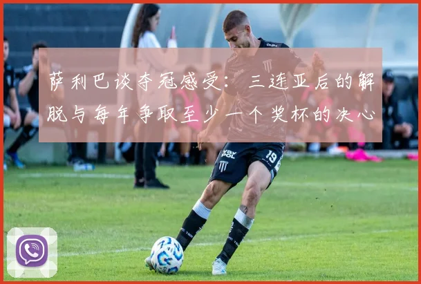 萨利巴谈夺冠感受：三连亚后的解脱与每年争取至少一个奖杯的决心