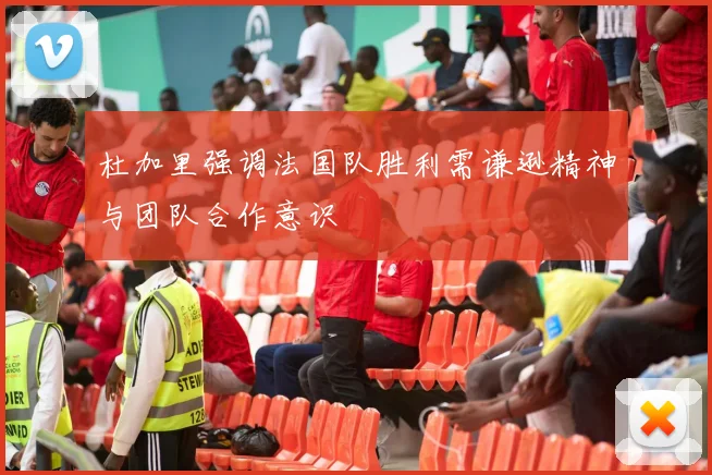 杜加里强调法国队胜利需谦逊精神与团队合作意识