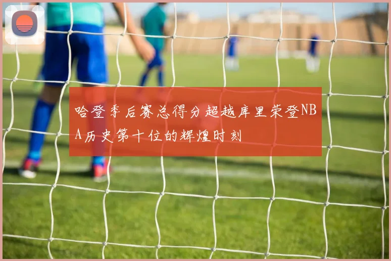 哈登季后赛总得分超越库里荣登NBA历史第十位的辉煌时刻