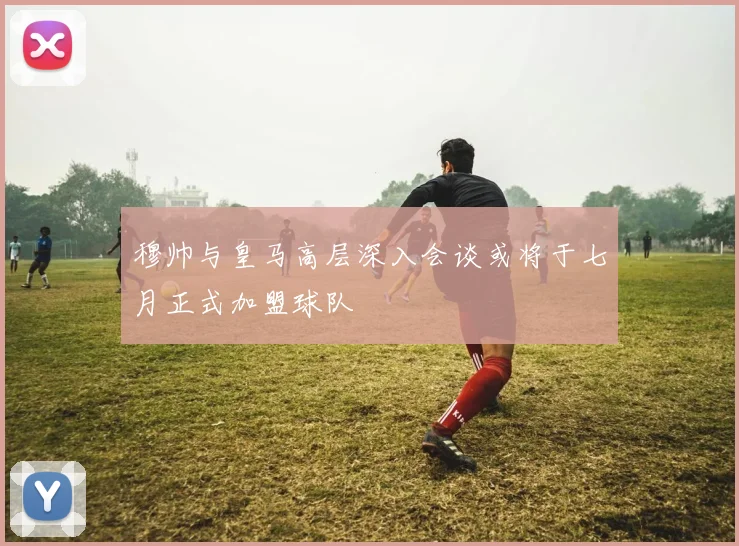 穆帅与皇马高层深入会谈或将于七月正式加盟球队