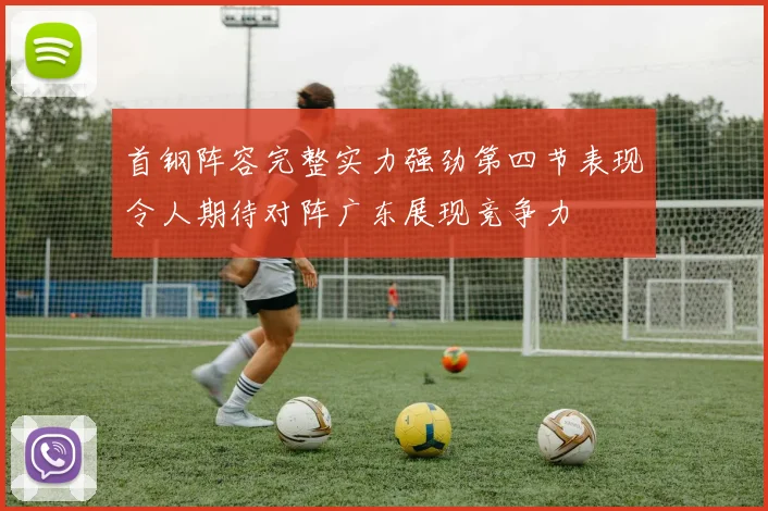 首钢阵容完整实力强劲第四节表现令人期待对阵广东展现竞争力