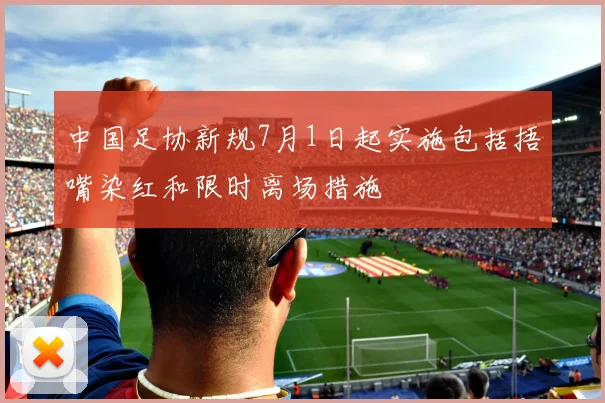 中国足协新规7月1日起实施包括捂嘴染红和限时离场措施