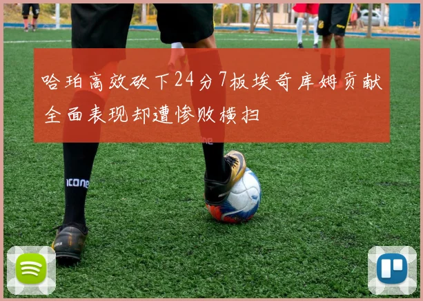 哈珀高效砍下24分7板埃奇库姆贡献全面表现却遭惨败横扫