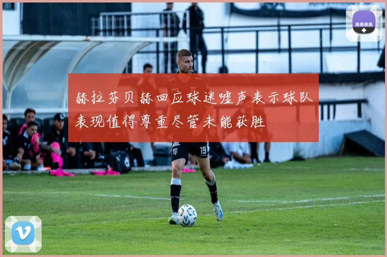 赫拉芬贝赫回应球迷嘘声表示球队表现值得尊重尽管未能获胜